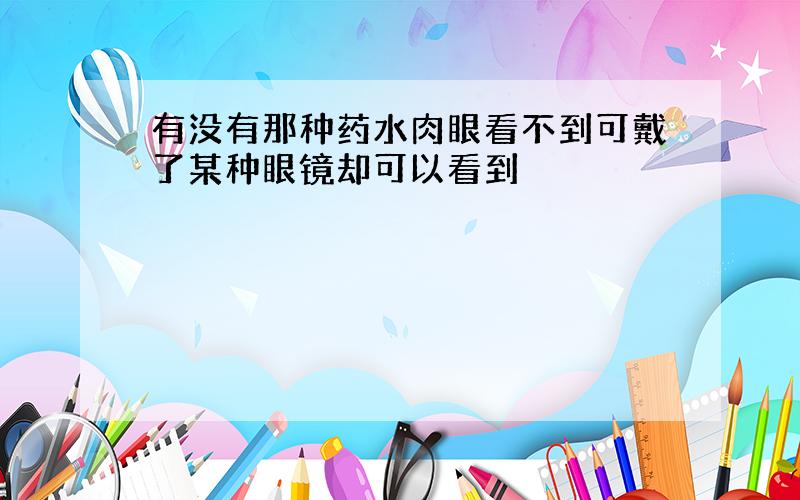 有没有那种药水肉眼看不到可戴了某种眼镜却可以看到