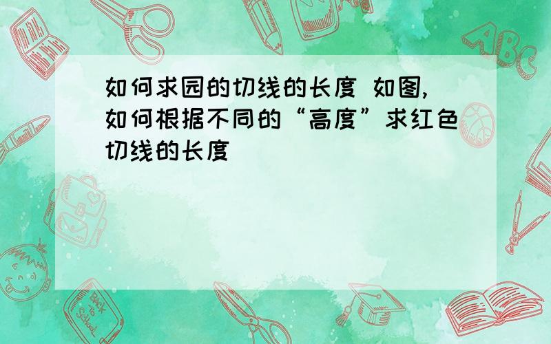 如何求园的切线的长度 如图,如何根据不同的“高度”求红色切线的长度