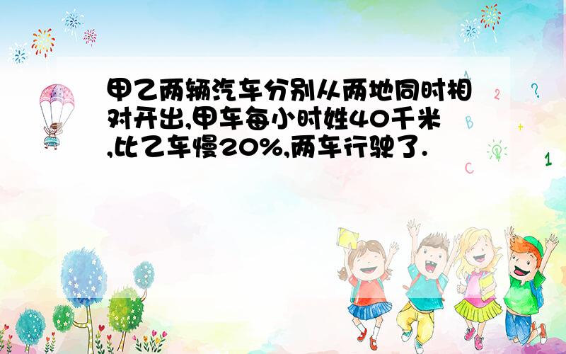 甲乙两辆汽车分别从两地同时相对开出,甲车每小时姓40千米,比乙车慢20%,两车行驶了.