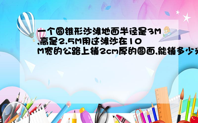 一个圆锥形沙滩地面半径是3M,高是2.5M用这滩沙在10M宽的公路上铺2cm厚的圆面,能铺多少米?