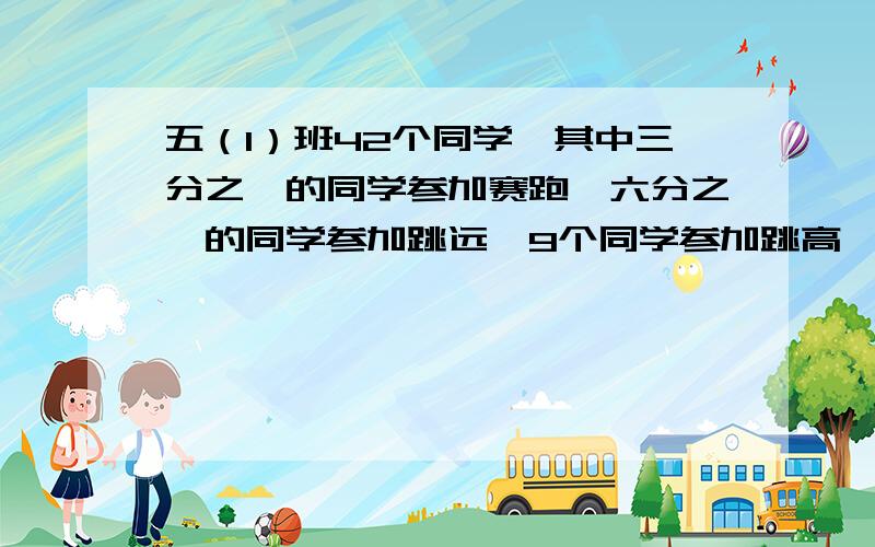 五（1）班42个同学,其中三分之一的同学参加赛跑,六分之一的同学参加跳远,9个同学参加跳高,其余的当啦啦队 当啦啦队的人