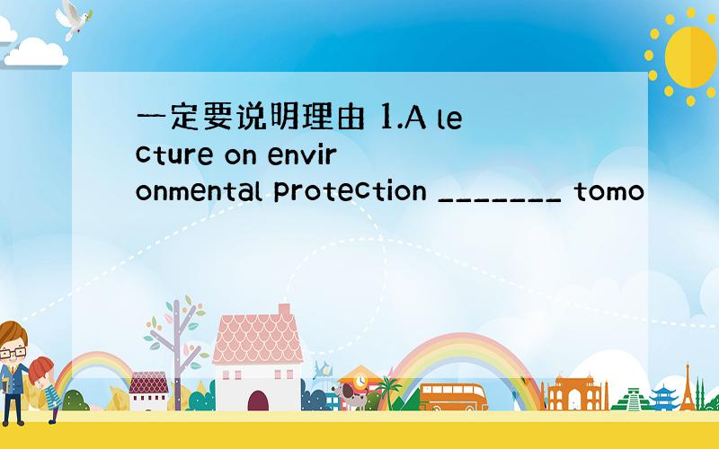 一定要说明理由 1.A lecture on environmental protection _______ tomo