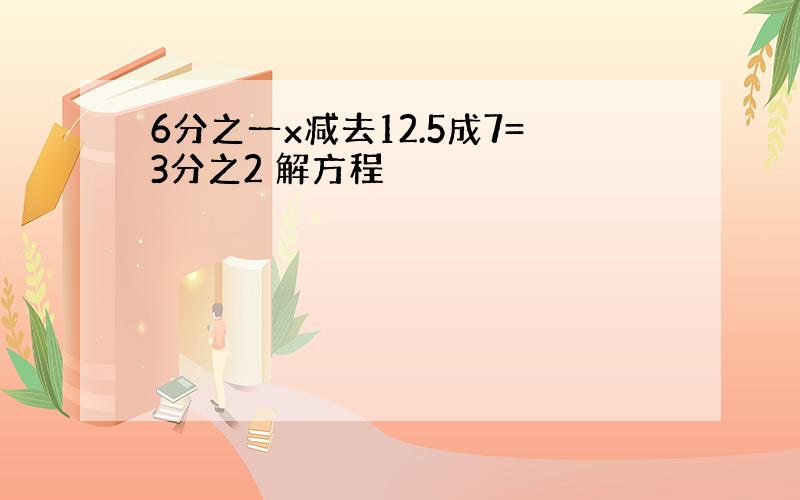 6分之一x减去12.5成7=3分之2 解方程