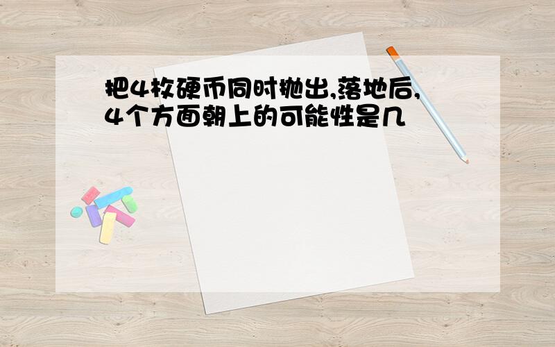 把4枚硬币同时抛出,落地后,4个方面朝上的可能性是几