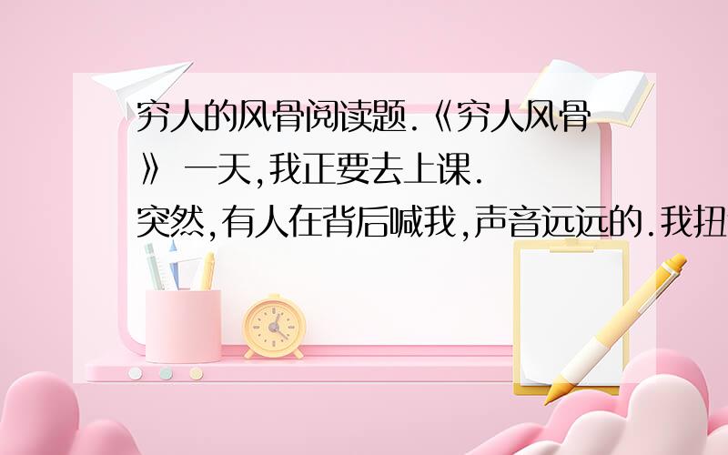 穷人的风骨阅读题.《穷人风骨》 一天,我正要去上课.　　突然,有人在背后喊我,声音远远的.我扭过头看去,是一个农民模样的