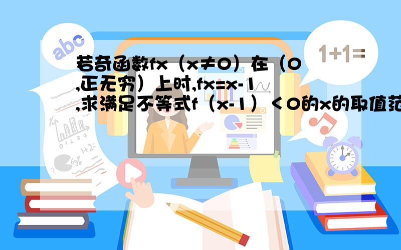 若奇函数fx（x≠0）在（0,正无穷）上时,fx=x-1,求满足不等式f（x-1）＜0的x的取值范围