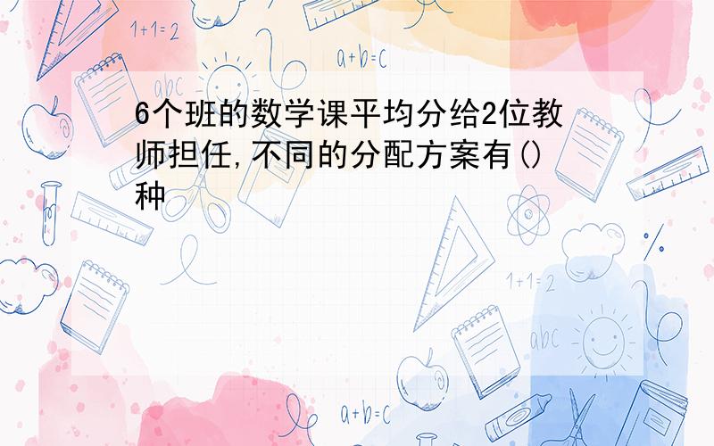 6个班的数学课平均分给2位教师担任,不同的分配方案有()种