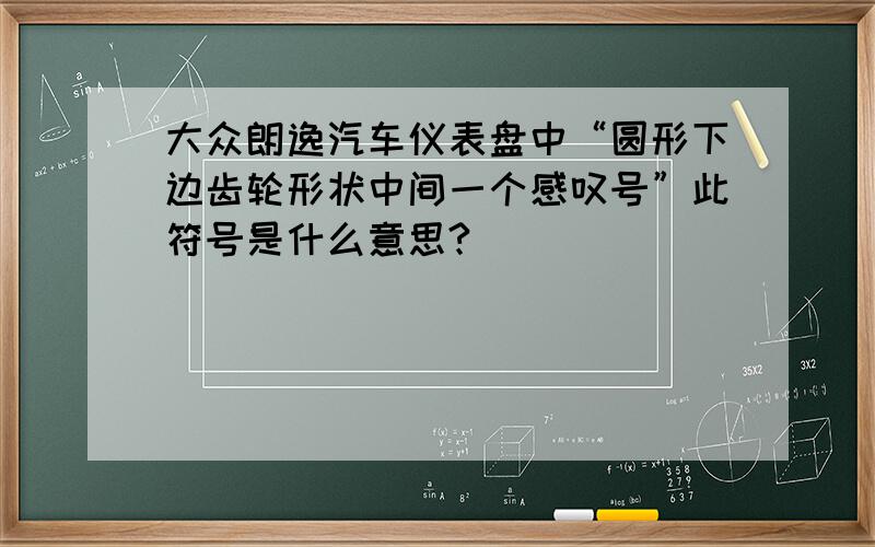 大众朗逸汽车仪表盘中“圆形下边齿轮形状中间一个感叹号”此符号是什么意思?