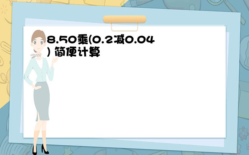 8.50乘(0.2减0.04) 简便计算