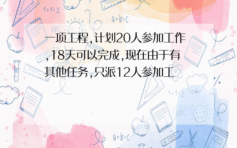 一项工程,计划20人参加工作,18天可以完成,现在由于有其他任务,只派12人参加工