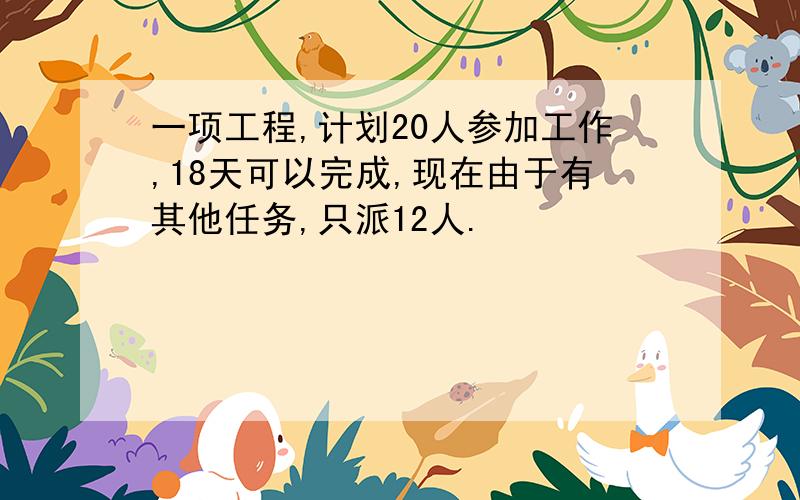 一项工程,计划20人参加工作,18天可以完成,现在由于有其他任务,只派12人.