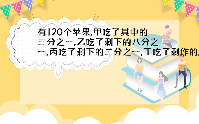 有120个苹果,甲吃了其中的三分之一,乙吃了剩下的八分之一,丙吃了剩下的二分之一,丁吃了剩作的,