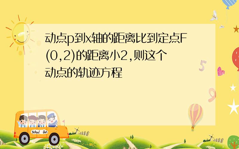 动点p到x轴的距离比到定点F(0,2)的距离小2,则这个动点的轨迹方程