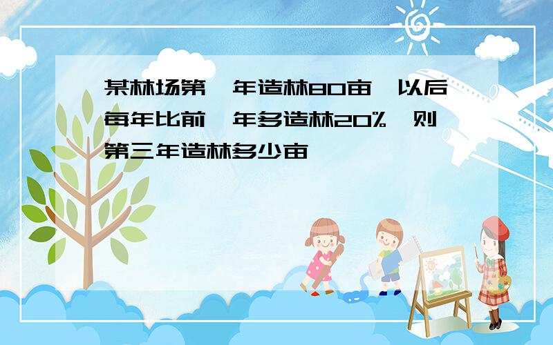 某林场第一年造林80亩,以后每年比前一年多造林20%,则第三年造林多少亩