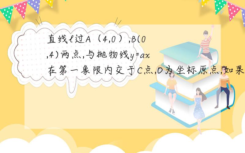 直线l过A（4,0）,B(0,4)两点,与抛物线y=ax在第一象限内交于C点,O为坐标原点,如果三角形OAC的面积为4求