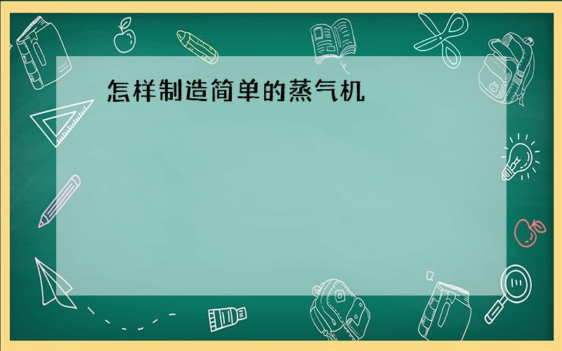 怎样制造简单的蒸气机