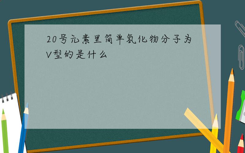 20号元素里简单氢化物分子为V型的是什么