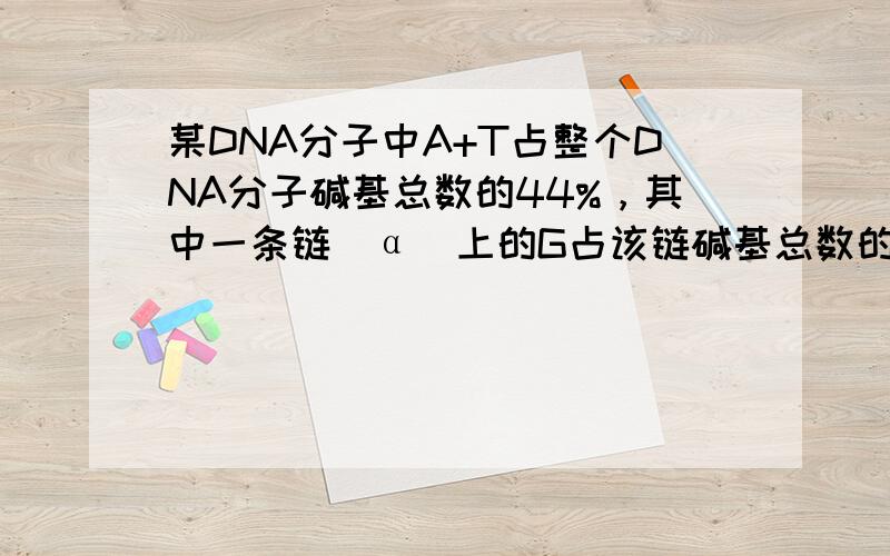 某DNA分子中A+T占整个DNA分子碱基总数的44%，其中一条链（α）上的G占该链碱基总数的21%，那么，对应的另一条互