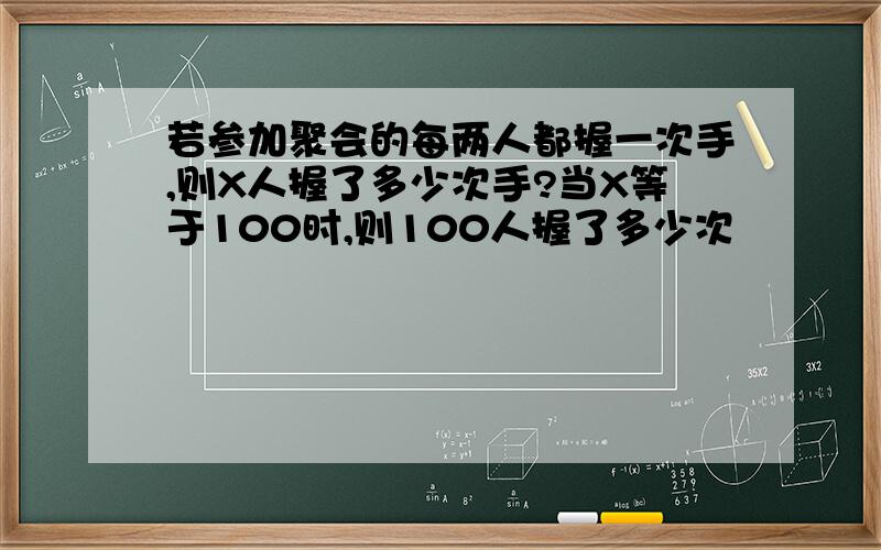 若参加聚会的每两人都握一次手,则X人握了多少次手?当X等于100时,则100人握了多少次