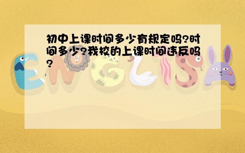 初中上课时间多少有规定吗?时间多少?我校的上课时间违反吗?