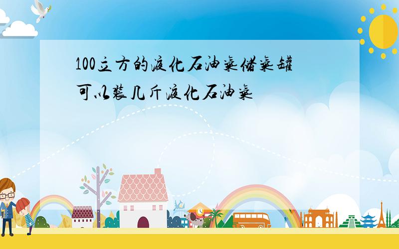 100立方的液化石油气储气罐可以装几斤液化石油气