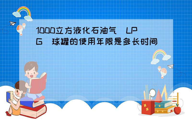 1000立方液化石油气（LPG）球罐的使用年限是多长时间