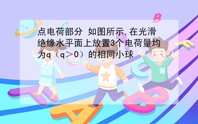 点电荷部分 如图所示,在光滑绝缘水平面上放置3个电荷量均为q（q＞0）的相同小球