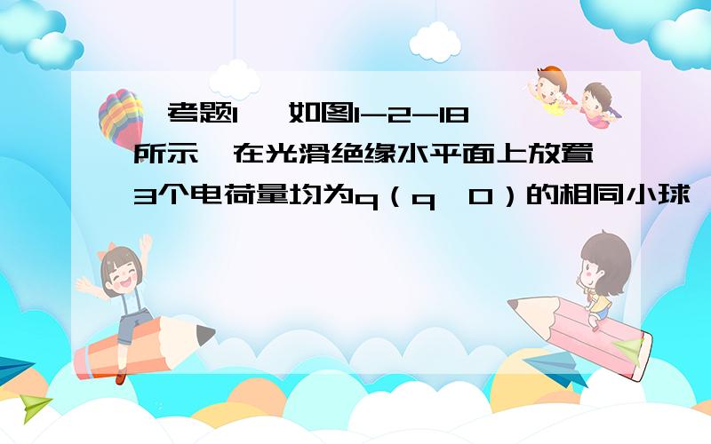 【考题1】 如图1-2-18所示,在光滑绝缘水平面上放置3个电荷量均为q（q﹥0）的相同小球,小球之间用劲度系数均为k0