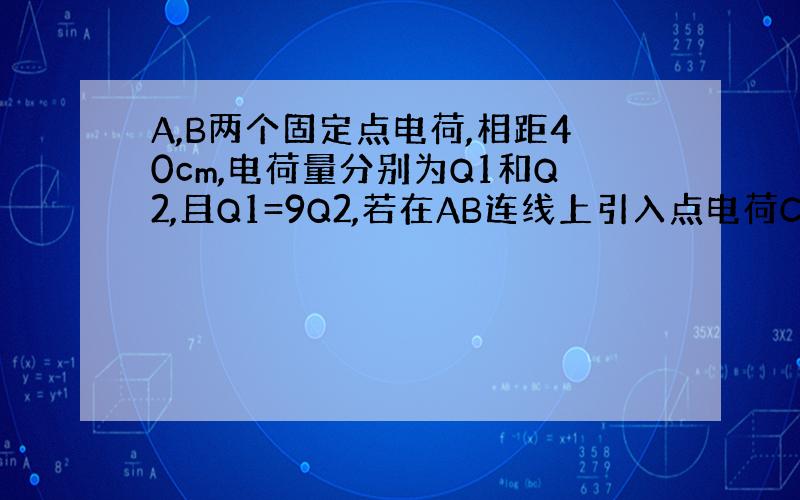 A,B两个固定点电荷,相距40cm,电荷量分别为Q1和Q2,且Q1=9Q2,若在AB连线上引入点电荷C