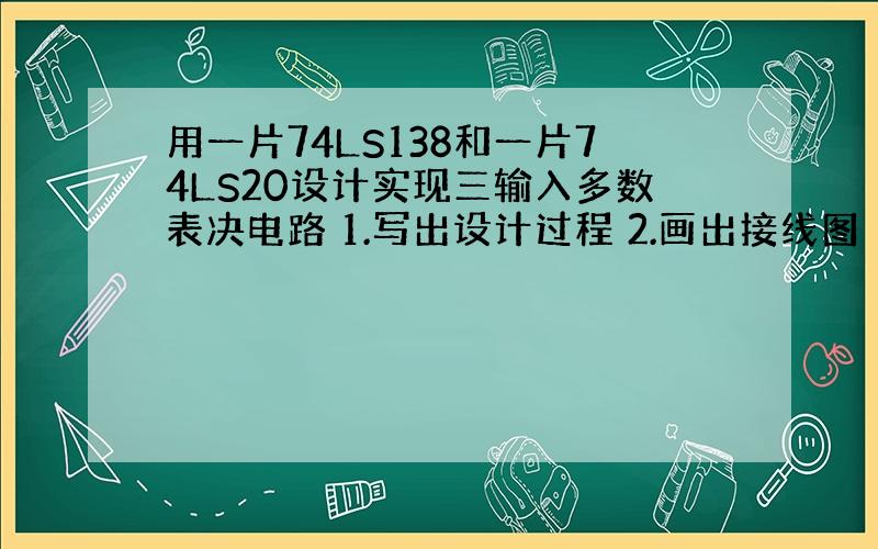 用一片74LS138和一片74LS20设计实现三输入多数表决电路 1.写出设计过程 2.画出接线图