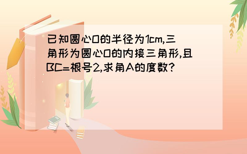 已知圆心O的半径为1cm,三角形为圆心O的内接三角形,且BC=根号2,求角A的度数?