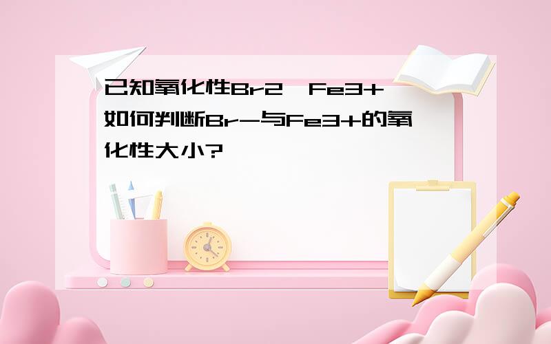 已知氧化性Br2＞Fe3+,如何判断Br-与Fe3+的氧化性大小?