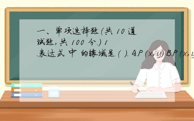 一、单项选择题（共 10 道试题,共 100 分.） 1.表达式 中 的辖域是( )． A.P(x,y) B.P(x,y