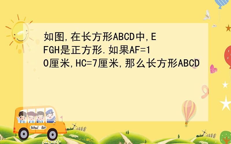 如图,在长方形ABCD中,EFGH是正方形.如果AF=10厘米,HC=7厘米,那么长方形ABCD