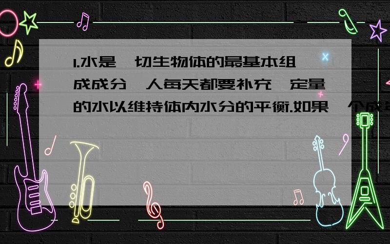 1.水是一切生物体的最基本组成成分,人每天都要补充一定量的水以维持体内水分的平衡.如果一个成年人每天吃含750ml的食物