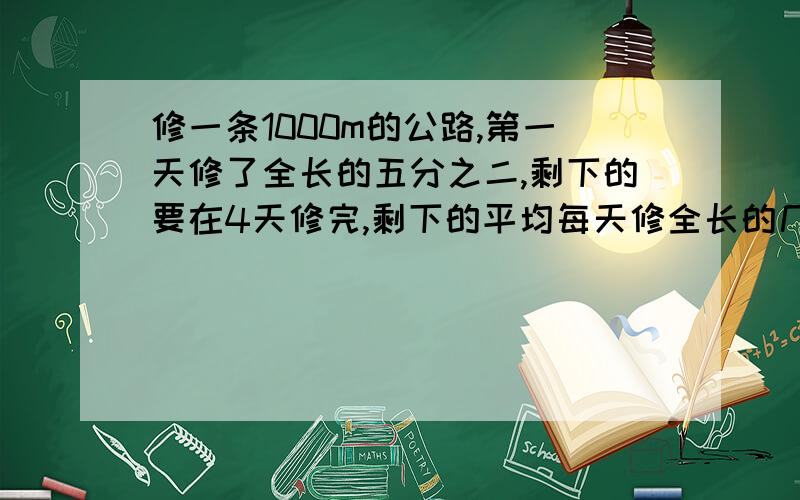 修一条1000m的公路,第一天修了全长的五分之二,剩下的要在4天修完,剩下的平均每天修全长的几分之几?