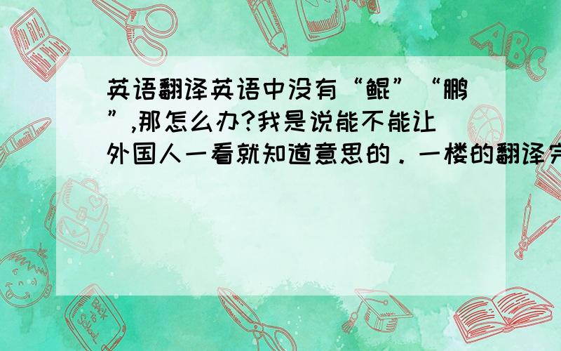 英语翻译英语中没有“鲲”“鹏”,那怎么办?我是说能不能让外国人一看就知道意思的。一楼的翻译完全不沾边……结构都不符。原句