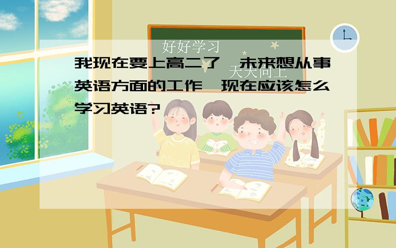 我现在要上高二了,未来想从事英语方面的工作,现在应该怎么学习英语?