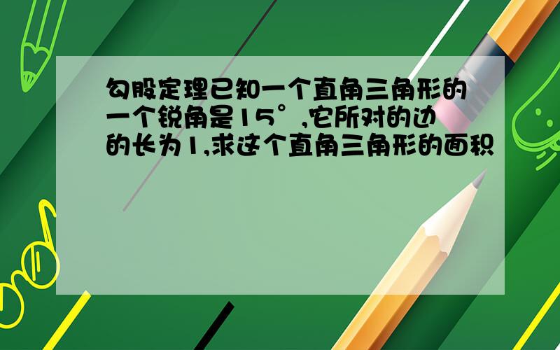 勾股定理已知一个直角三角形的一个锐角是15°,它所对的边的长为1,求这个直角三角形的面积