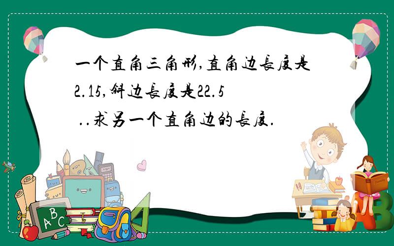 一个直角三角形,直角边长度是2.15,斜边长度是22.5 ..求另一个直角边的长度.