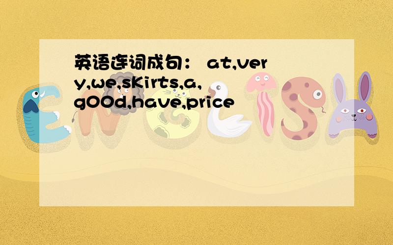 英语连词成句： at,very,we,sKirts,a,g00d,have,price