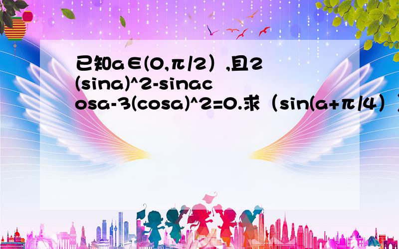 已知a∈(0,π/2）,且2(sina)^2-sinacosa-3(cosa)^2=0.求（sin(a+π/4））/（s