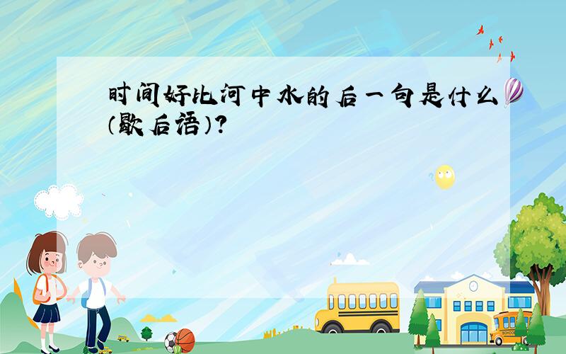 时间好比河中水的后一句是什么（歇后语）?