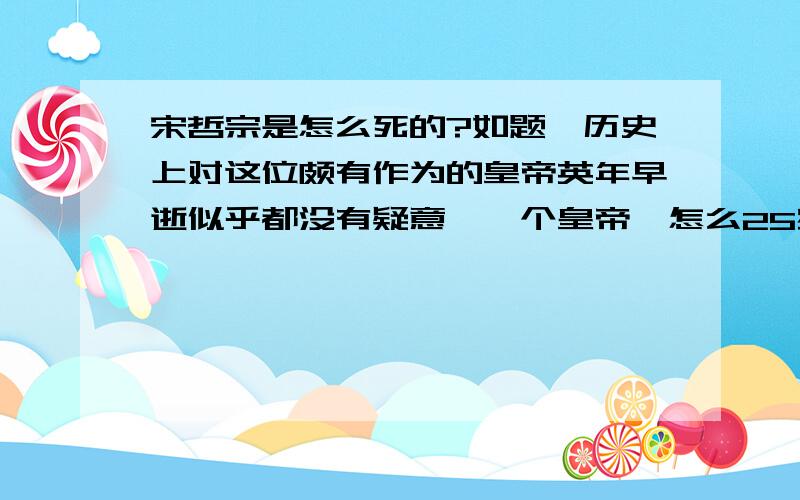 宋哲宗是怎么死的?如题,历史上对这位颇有作为的皇帝英年早逝似乎都没有疑意,一个皇帝,怎么25岁主死了呢,有知道细节的告诉