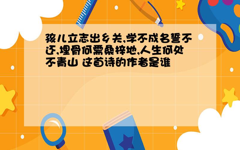 孩儿立志出乡关,学不成名誓不还,埋骨何需桑梓地,人生何处不青山 这首诗的作者是谁