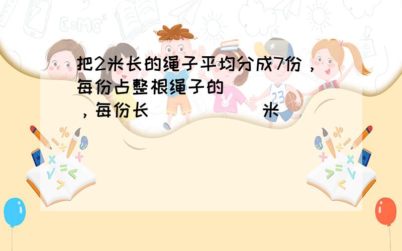 把2米长的绳子平均分成7份，每份占整根绳子的______，每份长______米．