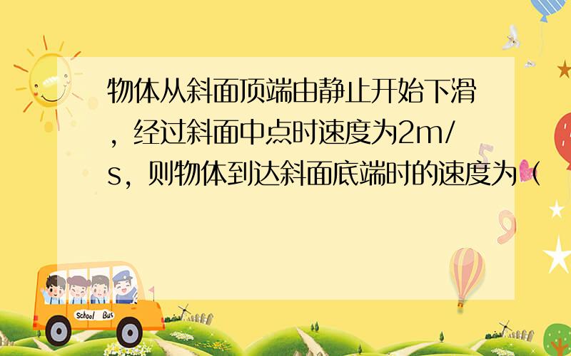 物体从斜面顶端由静止开始下滑，经过斜面中点时速度为2m/s，则物体到达斜面底端时的速度为（　　）