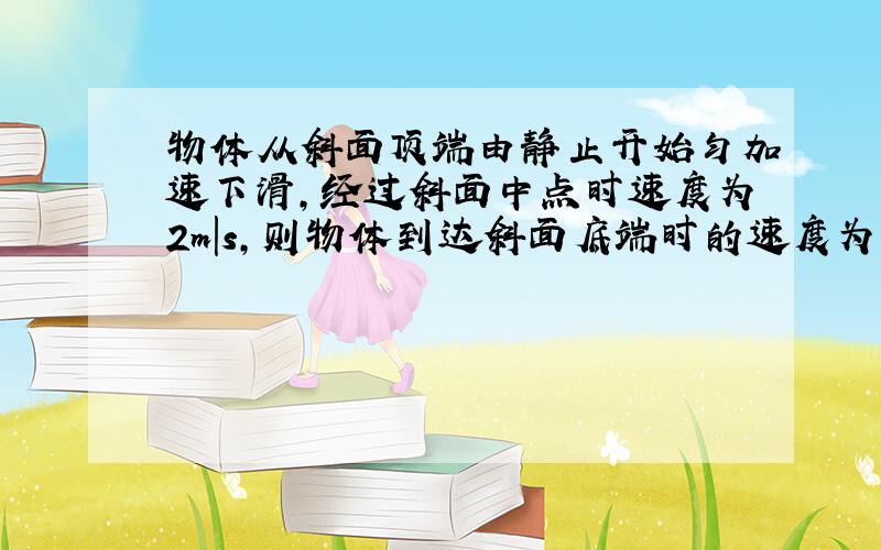 物体从斜面顶端由静止开始匀加速下滑,经过斜面中点时速度为2m|s,则物体到达斜面底端时的速度为