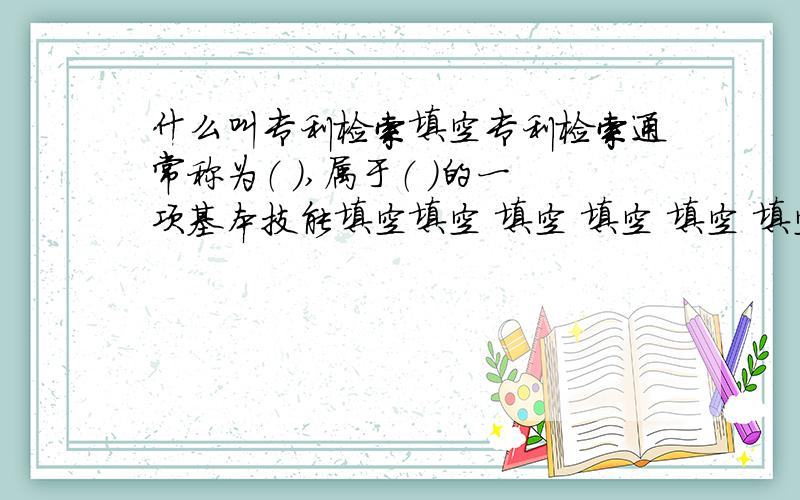 什么叫专利检索填空专利检索通常称为（ ）,属于（ ）的一项基本技能填空填空 填空 填空 填空 填空 填空 填空 填空 填