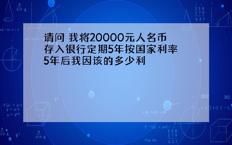 请问 我将20000元人名币存入银行定期5年按国家利率 5年后我因该的多少利